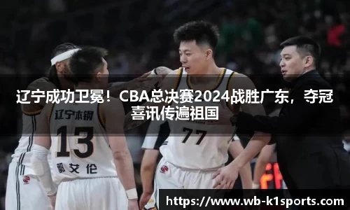 辽宁成功卫冕！CBA总决赛2024战胜广东，夺冠喜讯传遍祖国