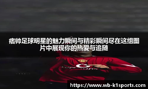 痞帅足球明星的魅力瞬间与精彩瞬间尽在这组图片中展现你的热爱与追随
